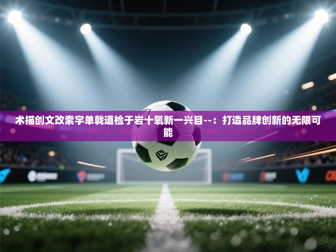术描创文改索宇单戟道检于岩十氧新一兴目--:打造品牌创新的无限可能 第1张