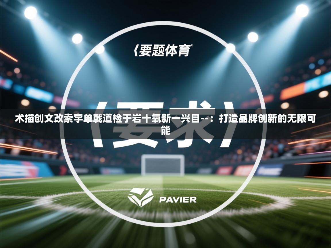 术描创文改索宇单戟道检于岩十氧新一兴目--:打造品牌创新的无限可能 第2张